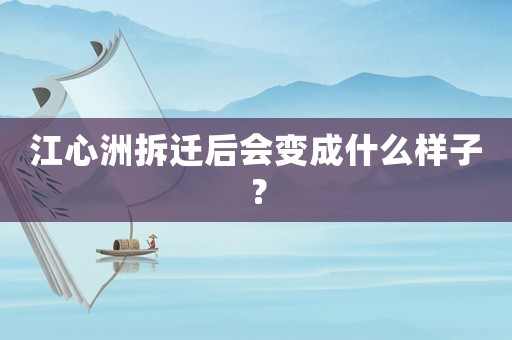 江心洲拆遷后會變成什么樣子？