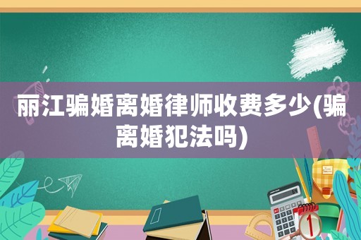 麗江騙婚離婚律師收費多少(騙離婚犯法嗎)