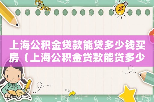 上海公積金貸款能貸多少錢買房（上海公積金貸款能貸多少錢）