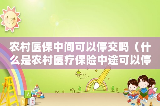 農村醫保中間可以停交嗎（什么是農村醫療保險中途可以停交嗎）