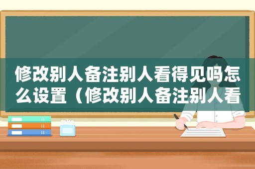 修改別人備注別人看得見(jiàn)嗎怎么設(shè)置（修改別人備注別人看得見(jiàn)嗎?）