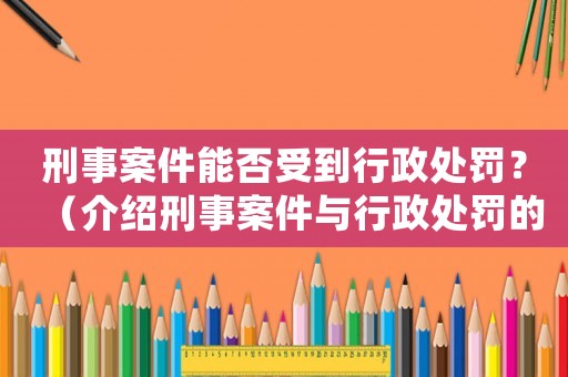 刑事案件能否受到行政處罰？（介紹刑事案件與行政處罰的關系）