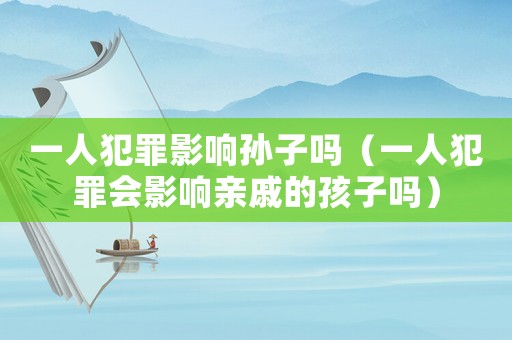 一人犯罪影響孫子嗎（一人犯罪會影響親戚的孩子嗎）