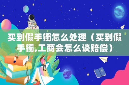 買到假手鐲怎么處理（買到假手鐲,工商會怎么談賠償）