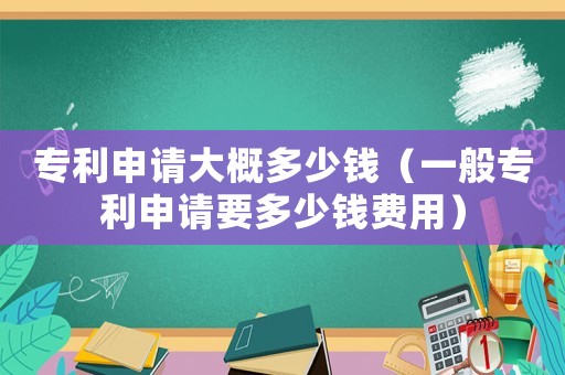 專利申請大概多少錢（一般專利申請要多少錢費用）