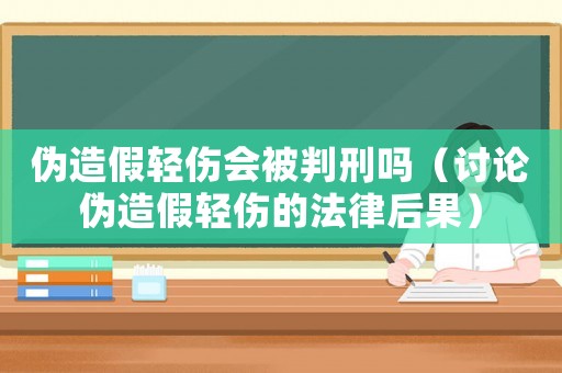 偽造假輕傷會被判刑嗎（討論偽造假輕傷的法律后果）
