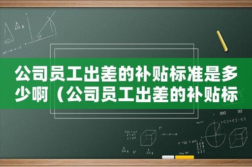 公司員工出差的補貼標準是多少?。ü締T工出差的補貼標準是多少?。? title=