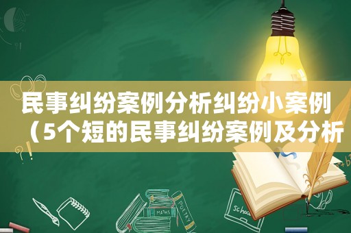民事糾紛案例分析糾紛小案例（5個短的民事糾紛案例及分析）