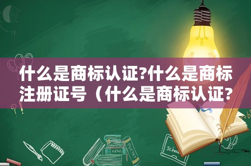 什么是商標認證?什么是商標注冊證號（什么是商標認證?什么是商標注冊證）