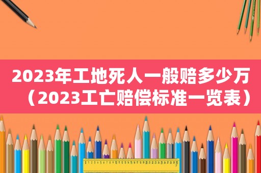 2023年工地死人一般賠多少萬（2023工亡賠償標準一覽表）