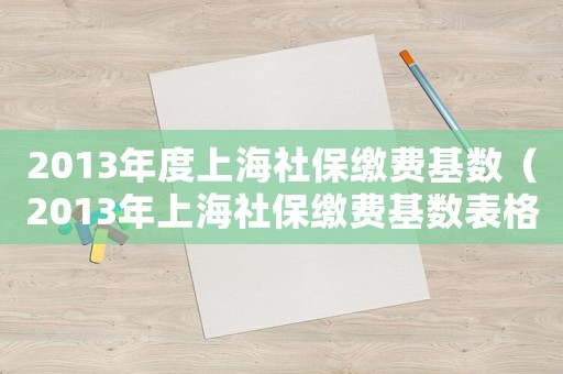 2013年度上海社保繳費基數（2013年上海社保繳費基數表格）
