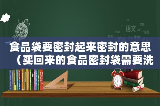 食品袋要密封起來密封的意思（買回來的食品密封袋需要洗嗎）