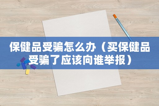 保健品受騙怎么辦（買保健品受騙了應該向誰舉報）