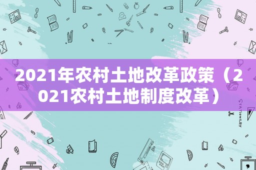2021年農村土地改革政策（2021農村土地制度改革）