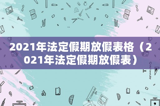 2021年法定假期放假表格（2021年法定假期放假表）
