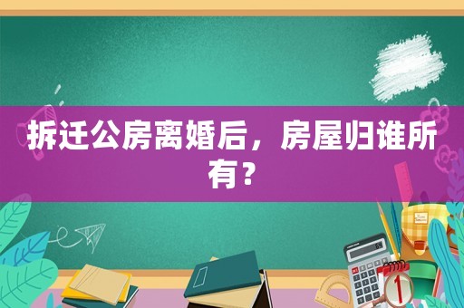 拆遷公房離婚后，房屋歸誰所有？