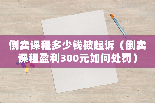 倒賣課程多少錢被起訴（倒賣課程盈利300元如何處罰）
