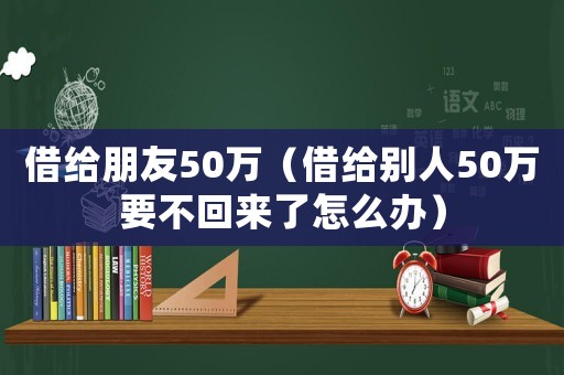 借給朋友50萬(wàn)（借給別人50萬(wàn)要不回來(lái)了怎么辦）