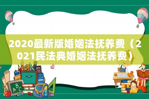 2020最新版婚姻法撫養(yǎng)費(fèi)（2021民法典婚姻法撫養(yǎng)費(fèi)）