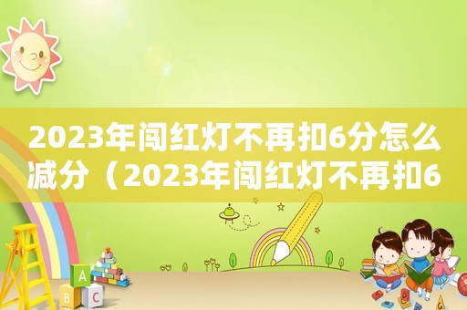 2023年闖紅燈不再扣6分怎么減分（2023年闖紅燈不再扣6分）