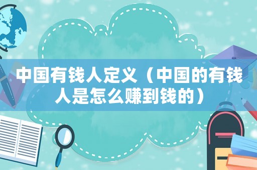 中國(guó)有錢人定義（中國(guó)的有錢人是怎么賺到錢的）