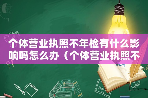 個體營業執照不年檢有什么影響嗎怎么辦（個體營業執照不年檢有什么影響嗎）