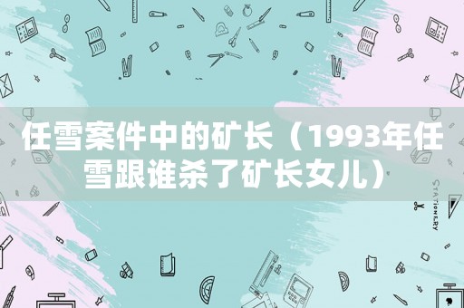 任雪案件中的礦長（1993年任雪跟誰殺了礦長女兒）