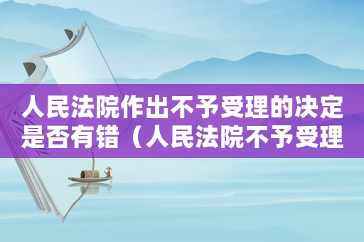 人民法院作出不予受理的決定是否有錯（人民法院不予受理是什么意思）