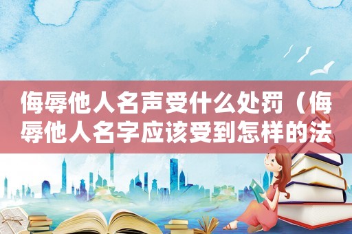 侮辱他人名聲受什么處罰（侮辱他人名字應(yīng)該受到怎樣的法律處罰）