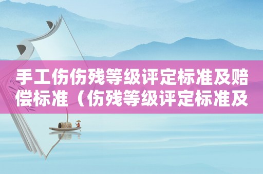 手工傷傷殘等級評定標準及賠償標準（傷殘等級評定標準及賠償標準）