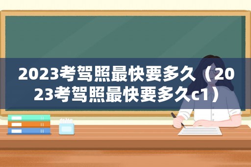 2023考駕照最快要多久（2023考駕照最快要多久c1）