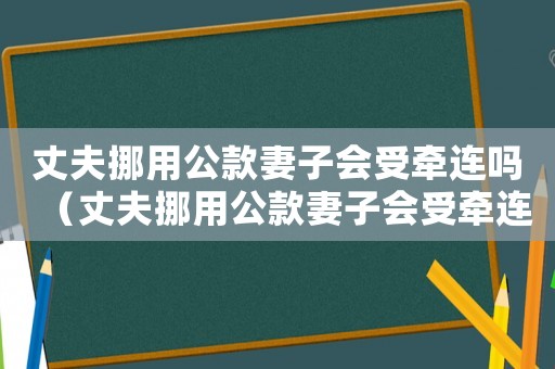 丈夫挪用公款妻子會受牽連嗎（丈夫挪用公款妻子會受牽連嗎）