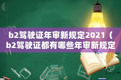 b2駕駛證年審新規定2021（b2駕駛證都有哪些年審新規定的）