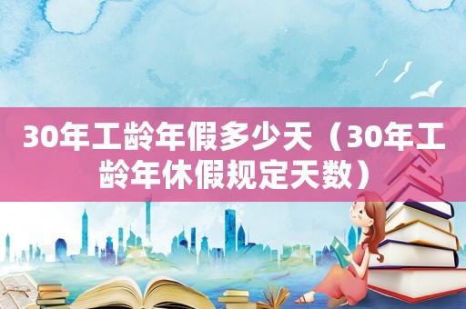 30年工齡年假多少天（30年工齡年休假規定天數）