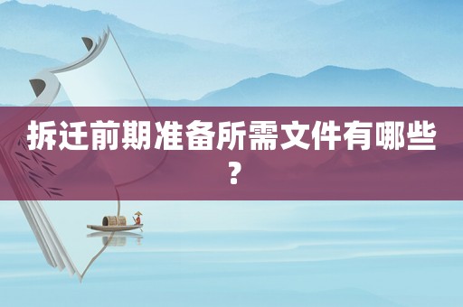 拆遷前期準(zhǔn)備所需文件有哪些？