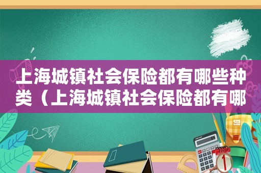 上海城鎮社會保險都有哪些種類（上海城鎮社會保險都有哪些）
