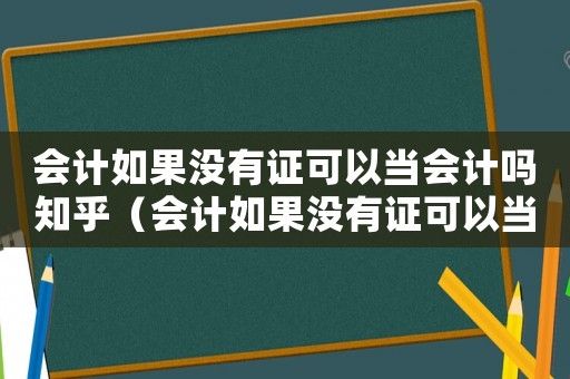 會計如果沒有證可以當會計嗎知乎（會計如果沒有證可以當會計嗎）