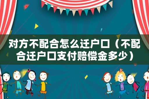 對方不配合怎么遷戶口（不配合遷戶口支付賠償金多少）