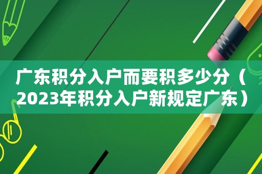 廣東積分入戶而要積多少分（2023年積分入戶新規定廣東）