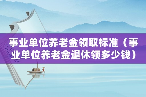 事業(yè)單位養(yǎng)老金領(lǐng)取標準（事業(yè)單位養(yǎng)老金退休領(lǐng)多少錢）