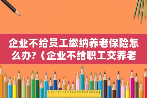 企業不給員工繳納養老保險怎么辦?（企業不給職工交養老保險怎么處罰）
