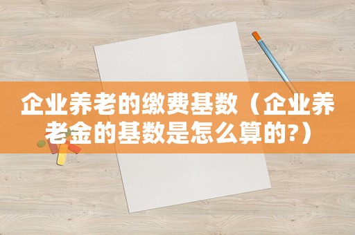 企業養老的繳費基數（企業養老金的基數是怎么算的?）