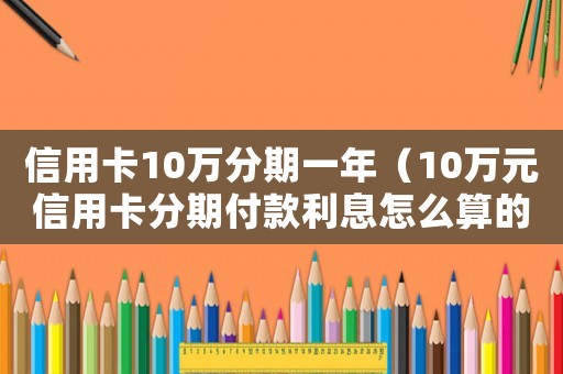 信用卡10萬分期一年（10萬元信用卡分期付款利息怎么算的）