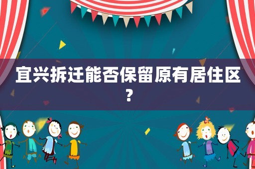 宜興拆遷能否保留原有居住區？