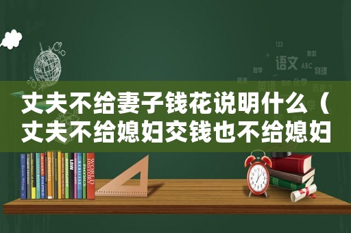 丈夫不給妻子錢花說明什么（丈夫不給媳婦交錢也不給媳婦零花錢）