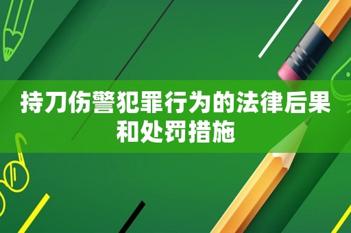 持刀傷警犯罪行為的法律后果和處罰措施
