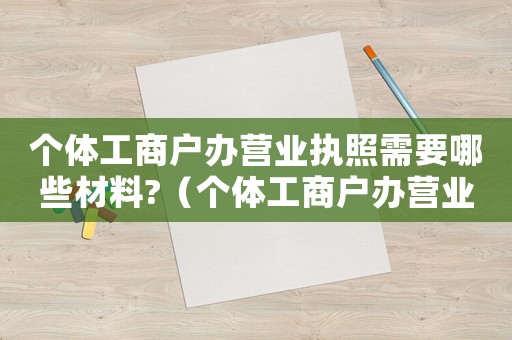 個體工商戶辦營業執照需要哪些材料?（個體工商戶辦營業執照需要哪些材料）