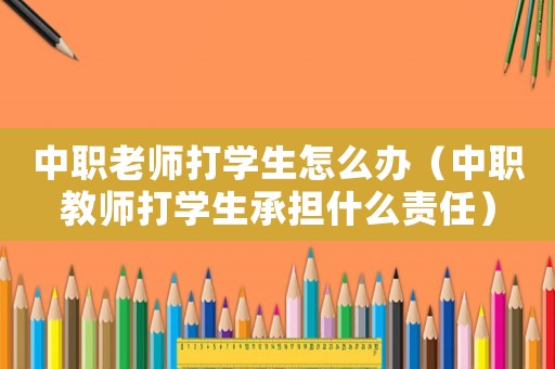 中職老師打學生怎么辦（中職教師打學生承擔什么責任）