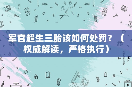 軍官超生三胎該如何處罰？（權威解讀，嚴格執行）