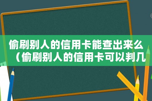 偷刷別人的信用卡能查出來么（偷刷別人的信用卡可以判幾年）